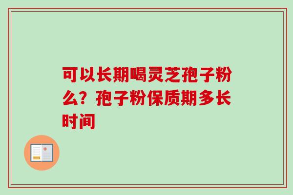 可以长期喝灵芝孢子粉么?孢子粉保质期多长时间-第1张图片-卓越灵芝孢子粉 可以长期喝灵芝孢子粉么?孢子粉保质期多长时间-第1张图片-卓越灵芝孢子粉