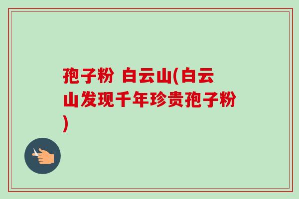 孢子粉 白云山(白云山发现千年珍贵孢子粉)-第1张图片-卓越灵芝孢子粉