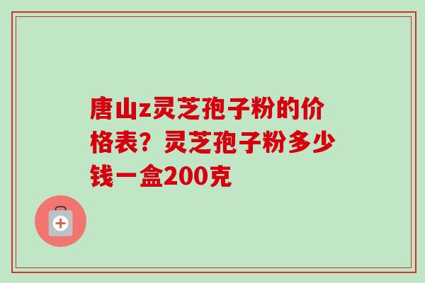 唐山z灵芝孢子粉的价格表?灵芝孢子粉多少钱一盒200克-第1张图片-卓越灵芝孢子粉 唐山z灵芝孢子粉的价格表?灵芝孢子粉多少钱一盒200克-第1张图片-卓越灵芝孢子粉