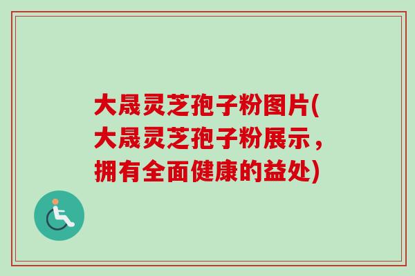 大晟灵芝孢子粉图片(大晟灵芝孢子粉展示，拥有全面健康的益处)-第1张图片-卓越灵芝孢子粉