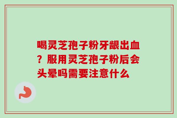 喝灵芝孢子粉牙龈出血?服用灵芝孢子粉后会头晕吗需要注意什么-第1张图片-卓越灵芝孢子粉 喝灵芝孢子粉牙龈出血?服用灵芝孢子粉后会头晕吗需要注意什么-第1张图片-卓越灵芝孢子粉