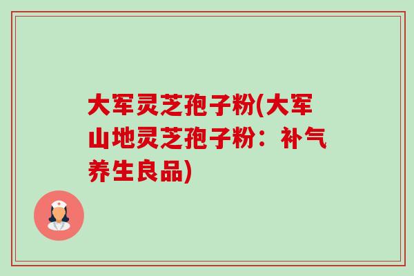 大军灵芝孢子粉(大军山地灵芝孢子粉:补气养生良品)-第1张图片-卓越灵芝孢子粉 大军灵芝孢子粉(大军山地灵芝孢子粉:补气养生良品)-第1张图片-卓越灵芝孢子粉