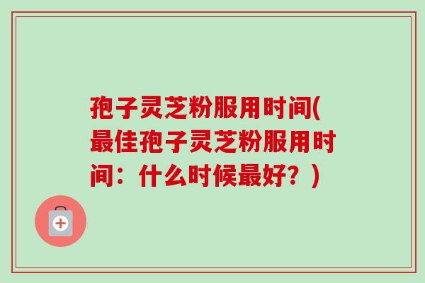 孢子灵芝粉服用时间(最佳孢子灵芝粉服用时间：什么时候最好？)-第1张图片-卓越灵芝孢子粉