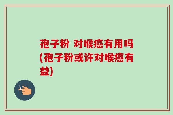 孢子粉 对喉癌有用吗(孢子粉或许对喉癌有益)-第1张图片-卓越灵芝孢子粉