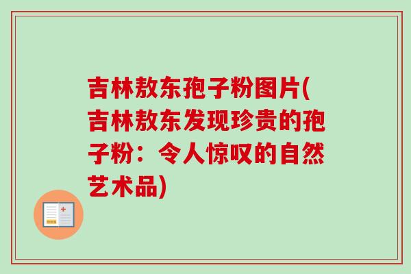 吉林敖东孢子粉图片(吉林敖东发现珍贵的孢子粉:令人惊叹的自然艺术品)-第1张图片-卓越灵芝孢子粉 吉林敖东孢子粉图片(吉林敖东发现珍贵的孢子粉:令人惊叹的自然艺术品)-第1张图片-卓越灵芝孢子粉