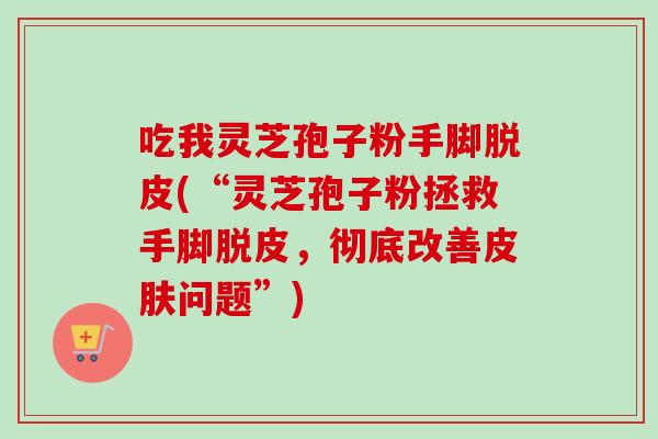 吃我灵芝孢子粉手脚脱皮(“灵芝孢子粉拯救手脚脱皮，彻底改善皮肤问题”)-第1张图片-卓越灵芝孢子粉