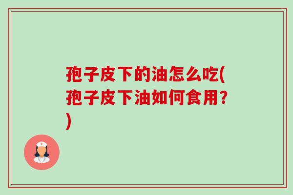 孢子皮下的油怎么吃(孢子皮下油如何食用?)-第1张图片-卓越灵芝孢子粉 孢子皮下的油怎么吃(孢子皮下油如何食用?)-第1张图片-卓越灵芝孢子粉