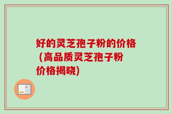 好的灵芝孢子粉的价格 (高品质灵芝孢子粉价格揭晓)-第1张图片-卓越灵芝孢子粉