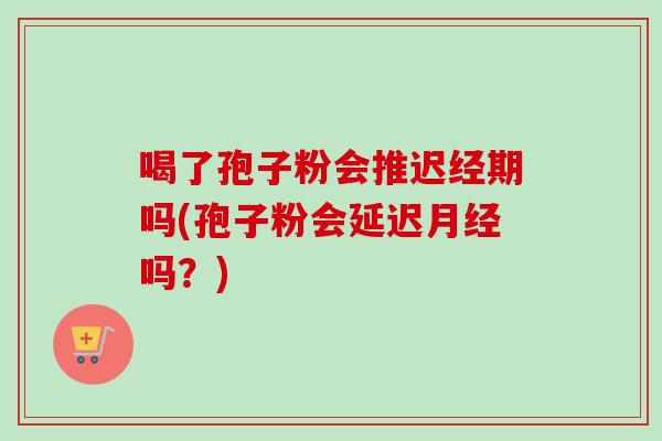 喝了孢子粉会推迟经期吗(孢子粉会延迟月经吗？)-第1张图片-卓越灵芝孢子粉