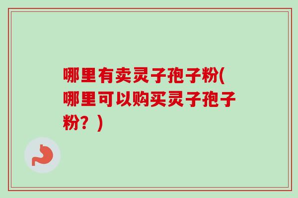 哪里有卖灵子孢子粉(哪里可以购买灵子孢子粉?)-第1张图片-卓越灵芝孢子粉 哪里有卖灵子孢子粉(哪里可以购买灵子孢子粉?)-第1张图片-卓越灵芝孢子粉