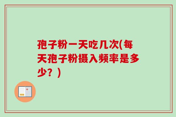 孢子粉一天吃几次(每天孢子粉摄入频率是多少?)-第1张图片-卓越灵芝孢子粉 孢子粉一天吃几次(每天孢子粉摄入频率是多少?)-第1张图片-卓越灵芝孢子粉