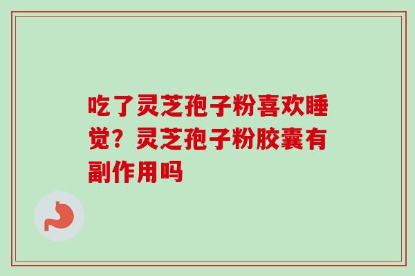 吃了灵芝孢子粉喜欢睡觉?灵芝孢子粉胶囊有副作用吗-第1张图片-卓越灵芝孢子粉 吃了灵芝孢子粉喜欢睡觉?灵芝孢子粉胶囊有副作用吗-第1张图片-卓越灵芝孢子粉