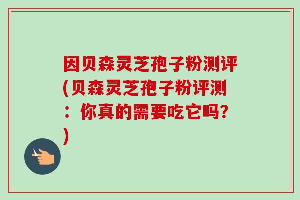 因贝森灵芝孢子粉测评(贝森灵芝孢子粉评测:你真的需要吃它吗?)-第1张图片-卓越灵芝孢子粉 因贝森灵芝孢子粉测评(贝森灵芝孢子粉评测:你真的需要吃它吗?)-第1张图片-卓越灵芝孢子粉