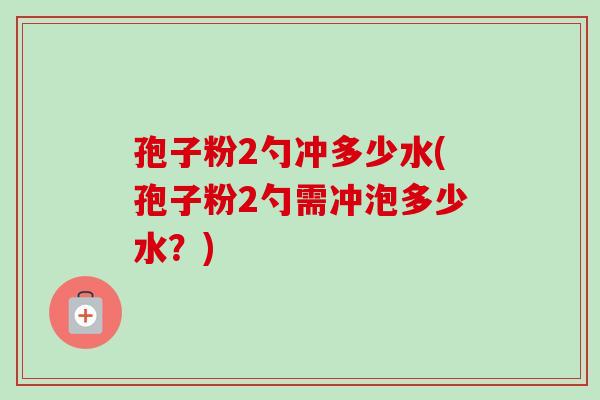 孢子粉2勺冲多少水(孢子粉2勺需冲泡多少水?)-第1张图片-卓越灵芝孢子粉 孢子粉2勺冲多少水(孢子粉2勺需冲泡多少水?)-第1张图片-卓越灵芝孢子粉