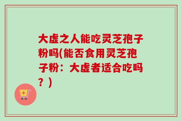 大虚之人能吃灵芝孢子粉吗(能否食用灵芝孢子粉:大虚者适合吃吗?)-第1张图片-卓越灵芝孢子粉 大虚之人能吃灵芝孢子粉吗(能否食用灵芝孢子粉:大虚者适合吃吗?)-第1张图片-卓越灵芝孢子粉