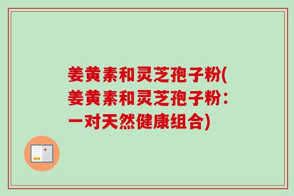 姜黄素和灵芝孢子粉(姜黄素和灵芝孢子粉:一对天然健康组合)-第1张图片-卓越灵芝孢子粉 姜黄素和灵芝孢子粉(姜黄素和灵芝孢子粉:一对天然健康组合)-第1张图片-卓越灵芝孢子粉