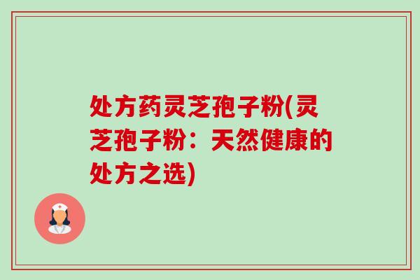 处方药灵芝孢子粉(灵芝孢子粉:天然健康的处方之选)-第1张图片-卓越灵芝孢子粉 处方药灵芝孢子粉(灵芝孢子粉:天然健康的处方之选)-第1张图片-卓越灵芝孢子粉