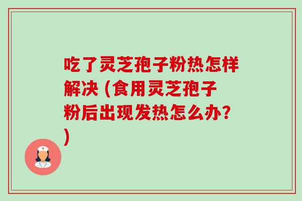 吃了灵芝孢子粉热怎样解决 (食用灵芝孢子粉后出现发热怎么办？)-第1张图片-卓越灵芝孢子粉