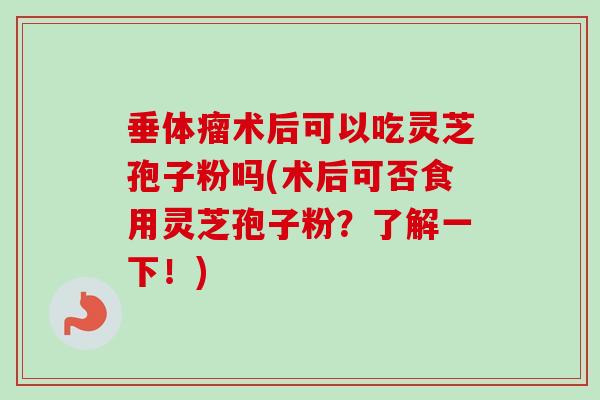 垂体瘤术后可以吃灵芝孢子粉吗(术后可否食用灵芝孢子粉?了解一下!)-第1张图片-卓越灵芝孢子粉 垂体瘤术后可以吃灵芝孢子粉吗(术后可否食用灵芝孢子粉?了解一下!)-第1张图片-卓越灵芝孢子粉