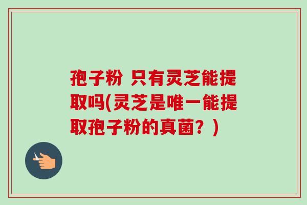 孢子粉 只有灵芝能提取吗(灵芝是唯一能提取孢子粉的真菌？)-第1张图片-卓越灵芝孢子粉