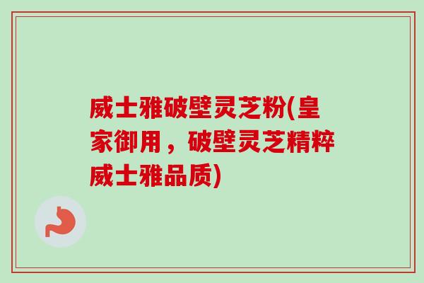威士雅破壁灵芝粉(皇家御用,破壁灵芝精粹威士雅品质)-第1张图片-卓越灵芝孢子粉 威士雅破壁灵芝粉(皇家御用,破壁灵芝精粹威士雅品质)-第1张图片-卓越灵芝孢子粉