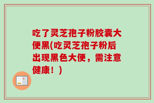 吃了灵芝孢子粉胶囊大便黑(吃灵芝孢子粉后出现黑色大便，需注意健康！)-第1张图片-卓越灵芝孢子粉