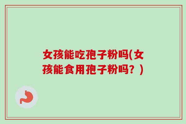 女孩能吃孢子粉吗(女孩能食用孢子粉吗？)-第1张图片-卓越灵芝孢子粉