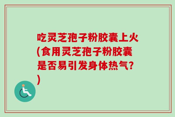 吃灵芝孢子粉胶囊上火(食用灵芝孢子粉胶囊是否易引发身体热气？)-第1张图片-卓越灵芝孢子粉