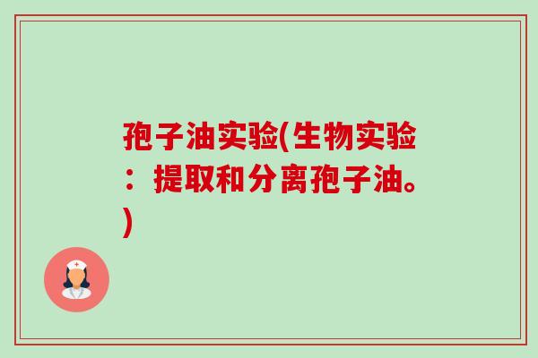 孢子油实验(生物实验：提取和分离孢子油。)-第1张图片-卓越灵芝孢子粉