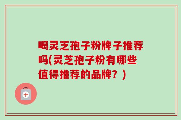 喝灵芝孢子粉牌子推荐吗(灵芝孢子粉有哪些值得推荐的品牌？)-第1张图片-卓越灵芝孢子粉