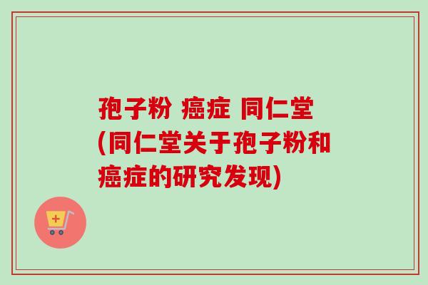 孢子粉 癌症 同仁堂(同仁堂关于孢子粉和癌症的研究发现)-第1张图片-卓越灵芝孢子粉 孢子粉 癌症 同仁堂(同仁堂关于孢子粉和癌症的研究发现)-第1张图片-卓越灵芝孢子粉