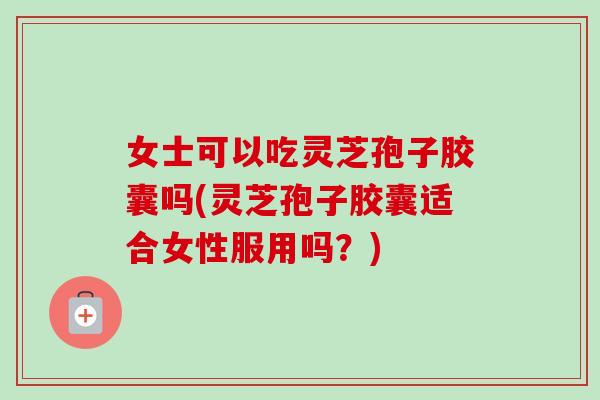 女士可以吃灵芝孢子胶囊吗(灵芝孢子胶囊适合女性服用吗?)-第1张图片-卓越灵芝孢子粉 女士可以吃灵芝孢子胶囊吗(灵芝孢子胶囊适合女性服用吗?)-第1张图片-卓越灵芝孢子粉