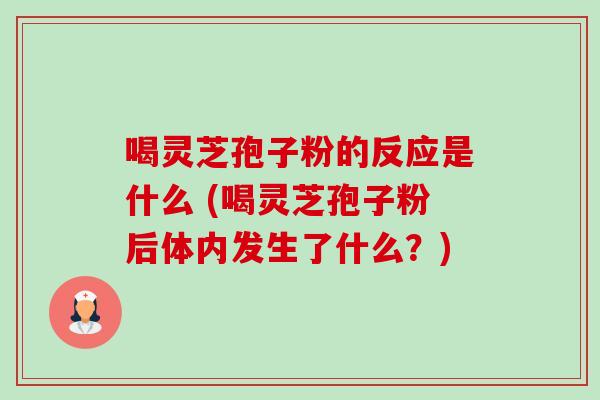 喝灵芝孢子粉的反应是什么 (喝灵芝孢子粉后体内发生了什么?)-第1张图片-卓越灵芝孢子粉 喝灵芝孢子粉的反应是什么 (喝灵芝孢子粉后体内发生了什么?)-第1张图片-卓越灵芝孢子粉