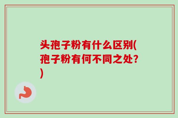 头孢子粉有什么区别(孢子粉有何不同之处?)-第1张图片-卓越灵芝孢子粉 头孢子粉有什么区别(孢子粉有何不同之处?)-第1张图片-卓越灵芝孢子粉