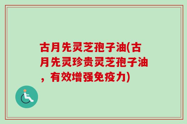 古月先灵芝孢子油(古月先灵珍贵灵芝孢子油,有效增强免疫力)-第1张图片-卓越灵芝孢子粉 古月先灵芝孢子油(古月先灵珍贵灵芝孢子油,有效增强免疫力)-第1张图片-卓越灵芝孢子粉