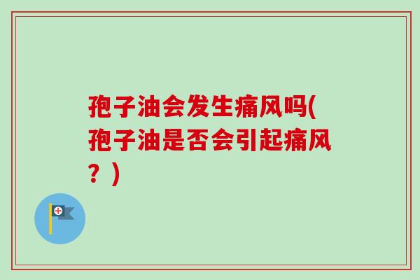 孢子油会发生痛风吗(孢子油是否会引起痛风?)-第1张图片-卓越灵芝孢子粉 孢子油会发生痛风吗(孢子油是否会引起痛风?)-第1张图片-卓越灵芝孢子粉