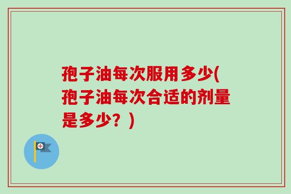 孢子油每次服用多少(孢子油每次合适的剂量是多少?)-第1张图片-卓越灵芝孢子粉 孢子油每次服用多少(孢子油每次合适的剂量是多少?)-第1张图片-卓越灵芝孢子粉