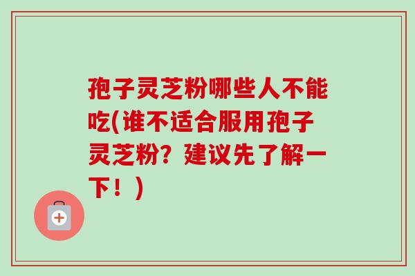 孢子灵芝粉哪些人不能吃(谁不适合服用孢子灵芝粉?建议先了解一下!)-第1张图片-卓越灵芝孢子粉 孢子灵芝粉哪些人不能吃(谁不适合服用孢子灵芝粉?建议先了解一下!)-第1张图片-卓越灵芝孢子粉