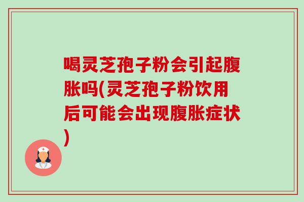 喝灵芝孢子粉会引起腹胀吗(灵芝孢子粉饮用后可能会出现腹胀症状)-第1张图片-卓越灵芝孢子粉 喝灵芝孢子粉会引起腹胀吗(灵芝孢子粉饮用后可能会出现腹胀症状)-第1张图片-卓越灵芝孢子粉