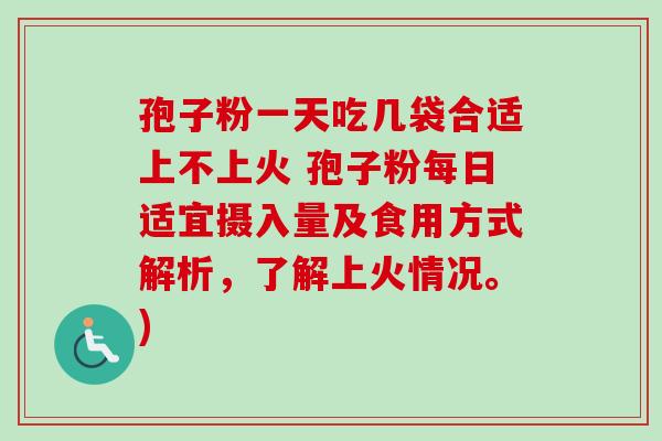 孢子粉一天吃几袋合适上不上火 孢子粉每日适宜摄入量及食用方式解析,了解上火情况。)-第1张图片-卓越灵芝孢子粉 孢子粉一天吃几袋合适上不上火 孢子粉每日适宜摄入量及食用方式解析,了解上火情况。)-第1张图片-卓越灵芝孢子粉