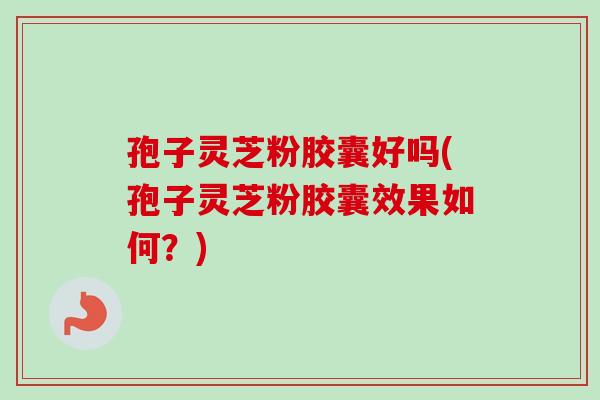 孢子灵芝粉胶囊好吗(孢子灵芝粉胶囊效果如何?)-第1张图片-卓越灵芝孢子粉 孢子灵芝粉胶囊好吗(孢子灵芝粉胶囊效果如何?)-第1张图片-卓越灵芝孢子粉