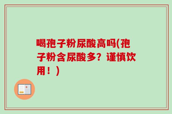 喝孢子粉尿酸高吗(孢子粉含尿酸多？谨慎饮用！)-第1张图片-卓越灵芝孢子粉
