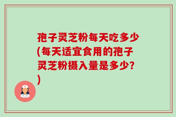孢子灵芝粉每天吃多少(每天适宜食用的孢子灵芝粉摄入量是多少?)-第1张图片-卓越灵芝孢子粉 孢子灵芝粉每天吃多少(每天适宜食用的孢子灵芝粉摄入量是多少?)-第1张图片-卓越灵芝孢子粉
