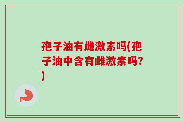 孢子油有雌激素吗(孢子油中含有雌激素吗?)-第1张图片-卓越灵芝孢子粉 孢子油有雌激素吗(孢子油中含有雌激素吗?)-第1张图片-卓越灵芝孢子粉