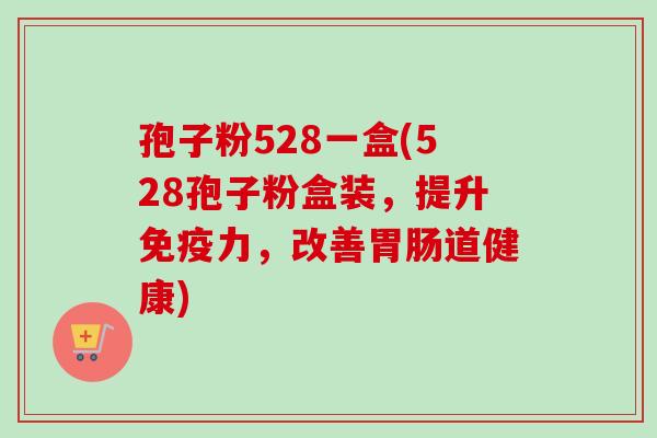 孢子粉528一盒(528孢子粉盒装，提升免疫力，改善胃肠道健康)-第1张图片-卓越灵芝孢子粉