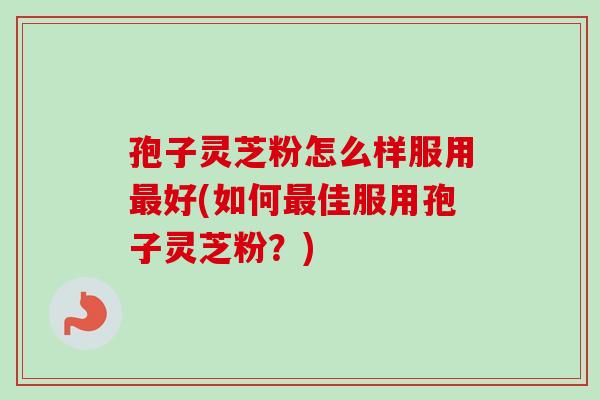 孢子灵芝粉怎么样服用最好(如何最佳服用孢子灵芝粉？)-第1张图片-卓越灵芝孢子粉