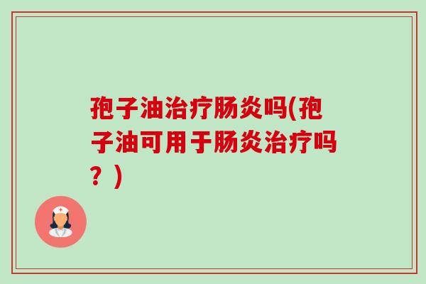 孢子油治疗肠炎吗(孢子油可用于肠炎治疗吗?)-第1张图片-卓越灵芝孢子粉 孢子油治疗肠炎吗(孢子油可用于肠炎治疗吗?)-第1张图片-卓越灵芝孢子粉