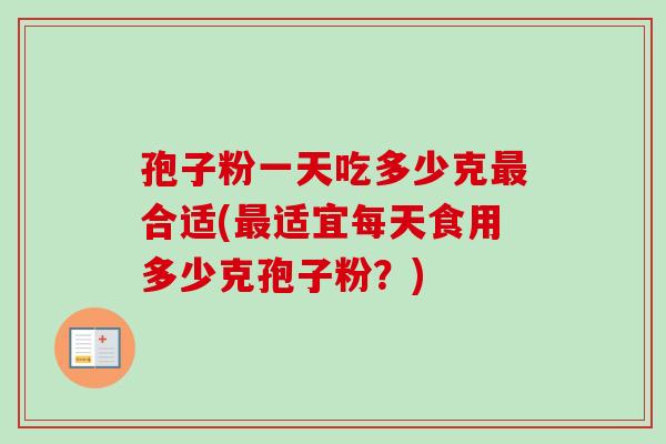孢子粉一天吃多少克最合适(最适宜每天食用多少克孢子粉?)-第1张图片-卓越灵芝孢子粉 孢子粉一天吃多少克最合适(最适宜每天食用多少克孢子粉?)-第1张图片-卓越灵芝孢子粉