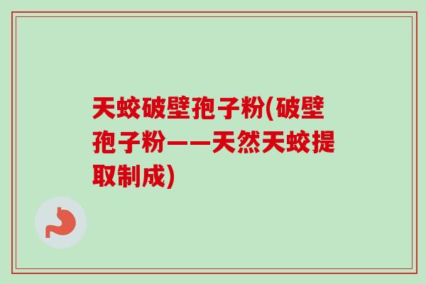 天蛟破壁孢子粉(破壁孢子粉——天然天蛟提取制成)-第1张图片-卓越灵芝孢子粉