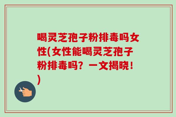 喝灵芝孢子粉排毒吗女性(女性能喝灵芝孢子粉排毒吗？一文揭晓！)-第1张图片-卓越灵芝孢子粉